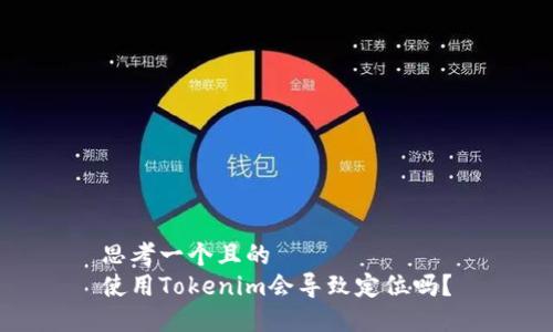 思考一个且的
使用Tokenim会导致定位吗？