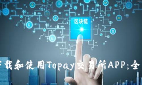 如何下载和使用Topay交易所APP：全面指南