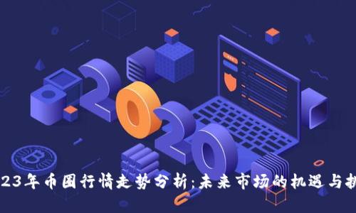 2023年币圈行情走势分析：未来市场的机遇与挑战