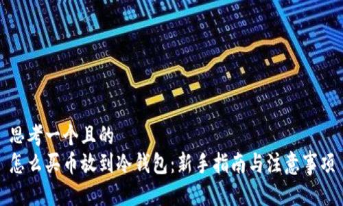 思考一个且的  
怎么买币放到冷钱包：新手指南与注意事项