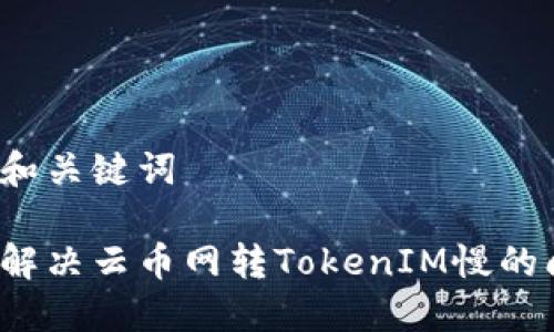 思考和关键词

如何解决云币网转TokenIM慢的问题？