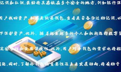 冷钱包丢了会有什么影响？/

冷钱包,丢失,数字货币,安全措施/guanjianci

冷钱包是什么？
冷钱包是数字货币资产存储的一种方式，其主要特点是离线存储。与热钱包（在线钱包）相比，冷钱包不直接连接互联网，因此被认为更安全。冷钱包可以是硬件设备、纸质钱包等形式，通常用于长期保管数字货币，不建议频繁交易时使用。

冷钱包丢了会发生什么？
冷钱包一旦丢失，用户将面临很大的风险和损失。首先，如果丢失的是一个硬件钱包，且没有备份的种子短语或助记词，用户将完全无法找回其中存储的数字资产。对于纸质钱包而言，如果钱包被毁坏、丢失或者无法提供有效的私钥，资产亦将无法恢复。这种情况下，用户将彻底失去通过冷钱包保管的所有数字货币。

如何防止冷钱包丢失？
为了避免冷钱包的丢失给用户带来伤害，采取积极的预防措施是十分必要的。首先，用户应选择可信赖的品牌和型号来购买冷钱包，并确保在正规的渠道上进行购买。其次，用户要妥善保管助记词和私钥，最好将其存放在多个安全的地方，例如银行保险箱等。此外，可以将冷钱包的备份分散到不同的地点，以降低丢失及损坏的风险。同时，定期检查存储设备的安全性，确保在意外情况下能够及时采取措施，避免更大的损失。

冷钱包丢失后的应对措施
一旦冷钱包丢失，用户应首先保持冷静，并立即进行以下步骤。首先，区分冷钱包的类型，如果是硬件钱包，联系制造商寻求支持和解决方案。在某些情况下，制造商有可能提供恢复服务或指导用户找回资产。如果是纸质钱包，查看是否备份过助记词，以及是否还有任何其他格式的存储，如果有，可以使用这些信息进行恢复。此外，用户应通过网络了解到冷钱包丢失后底线保护措施的相关信息，学习如何在类似情况下更好地保护自己的资产。

冷钱包的重要性
冷钱包在管理数字货币的过程中扮演着至关重要的角色。由于数字货币市场的波动性与网络攻击的潜在风险，冷钱包提供了一种相对安全的存储选择，让用户可以在不直接连接网络的情况下保护资产。此外， 随着越来越多的个人和机构选择数字货币作为资产配置，冷钱包的重要性日益突出。用户需要懂得如何选择、使用及管理冷钱包，确保自己的数字资产安全。

未来冷钱包的发展趋势
随着数字货币市场的不断发展和完善，冷钱包的功能和安全性也在不断提升。在未来，冷钱包将不仅仅满足于提供一个离线安全存储的功能，更可能融入多重签名、智能合约等先进技术，以提高安全性和使用便捷性。此外，用户对冷钱包的需求也将推动更多创新的出现，从而为用户提供更可靠的数字资产保护方式。随着安全技术的发展，冷钱包的使用体验和安全性将更加完美。

总结
总结来说，冷钱包的丢失将给用户带来严重的资产损失，这不仅涉及物质财富的损失，更是心理层面上的创伤。因此，用户在使用冷钱包时，务必要重视其安全性，避免由于丢失引发的一系列问题。同时，了解冷钱包的重要性及未来发展动向，将有助于用户更好地保护和管理自己的数字资产。